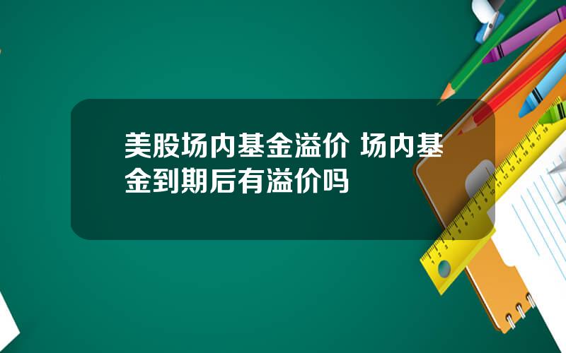 美股场内基金溢价 场内基金到期后有溢价吗